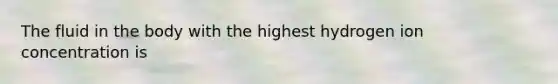 The fluid in the body with the highest hydrogen ion concentration is