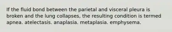 If the fluid bond between the parietal and visceral pleura is broken and the lung collapses, the resulting condition is termed apnea. atelectasis. anaplasia. metaplasia. emphysema.