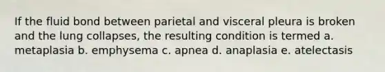 If the fluid bond between parietal and visceral pleura is broken and the lung collapses, the resulting condition is termed a. metaplasia b. emphysema c. apnea d. anaplasia e. atelectasis