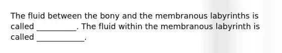 The fluid between the bony and the membranous labyrinths is called __________. The fluid within the membranous labyrinth is called ____________.