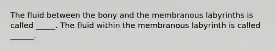 The fluid between the bony and the membranous labyrinths is called _____. The fluid within the membranous labyrinth is called ______.