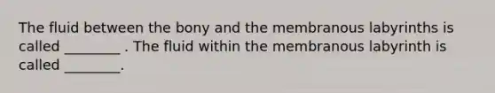 The fluid between the bony and the membranous labyrinths is called ________ . The fluid within the membranous labyrinth is called ________.