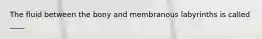 The fluid between the bony and membranous labyrinths is called ____