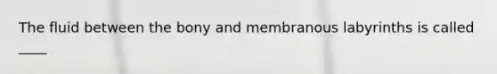 The fluid between the bony and membranous labyrinths is called ____