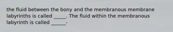 the fluid between the bony and the membranous membrane labyrinths is called _____. The fluid within the membranous labyrinth is called ______-