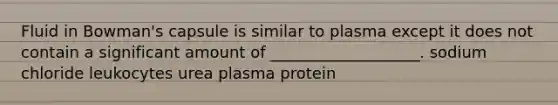 Fluid in Bowman's capsule is similar to plasma except it does not contain a significant amount of ___________________. sodium chloride leukocytes urea plasma protein