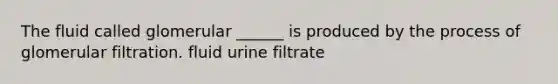 The fluid called glomerular ______ is produced by the process of glomerular filtration. fluid urine filtrate