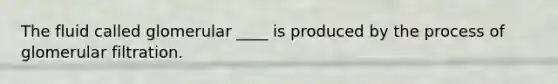The fluid called glomerular ____ is produced by the process of glomerular filtration.