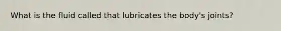 What is the fluid called that lubricates the body's joints?