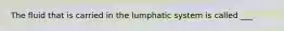 The fluid that is carried in the lumphatic system is called ___