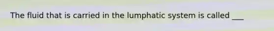 The fluid that is carried in the lumphatic system is called ___