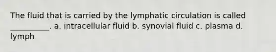 The fluid that is carried by the lymphatic circulation is called __________. a. intracellular fluid b. synovial fluid c. plasma d. lymph