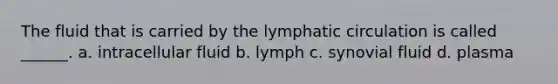 The fluid that is carried by the lymphatic circulation is called ______. a. intracellular fluid b. lymph c. synovial fluid d. plasma