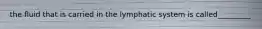 the fluid that is carried in the lymphatic system is called_________