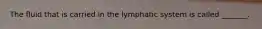 The fluid that is carried in the lymphatic system is called _______.