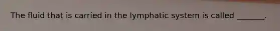 The fluid that is carried in the lymphatic system is called _______.