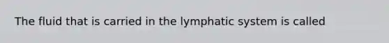 The fluid that is carried in the lymphatic system is called