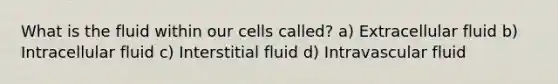 What is the fluid within our cells called? a) Extracellular fluid b) Intracellular fluid c) Interstitial fluid d) Intravascular fluid