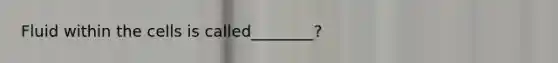 Fluid within the cells is called________?