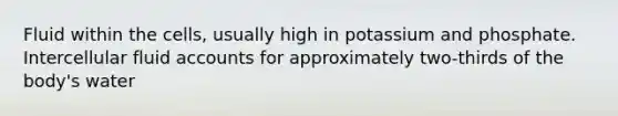 Fluid within the cells, usually high in potassium and phosphate. Intercellular fluid accounts for approximately two-thirds of the body's water