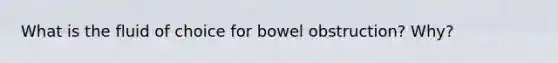 What is the fluid of choice for bowel obstruction? Why?