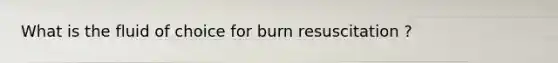 What is the fluid of choice for burn resuscitation ?