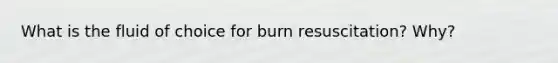 What is the fluid of choice for burn resuscitation? Why?