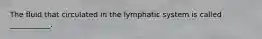 The fluid that circulated in the lymphatic system is called ___________.