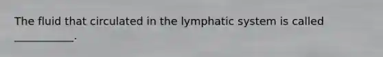 The fluid that circulated in the lymphatic system is called ___________.