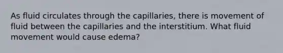 As fluid circulates through the capillaries, there is movement of fluid between the capillaries and the interstitium. What fluid movement would cause edema?