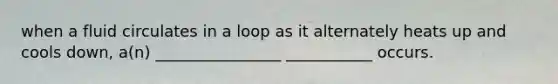 when a fluid circulates in a loop as it alternately heats up and cools down, a(n) ________________ ___________ occurs.