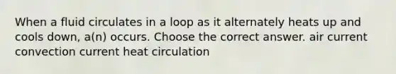 When a fluid circulates in a loop as it alternately heats up and cools down, a(n) occurs. Choose the correct answer. air current convection current heat circulation