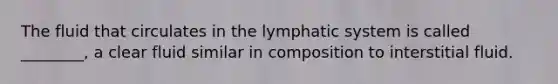 The fluid that circulates in the lymphatic system is called ________, a clear fluid similar in composition to interstitial fluid.