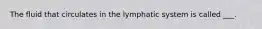 The fluid that circulates in the lymphatic system is called ___.