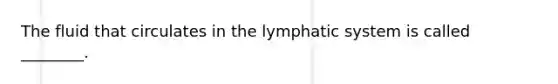 The fluid that circulates in the lymphatic system is called ________.