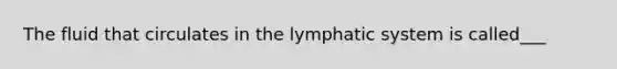 The fluid that circulates in the lymphatic system is called___