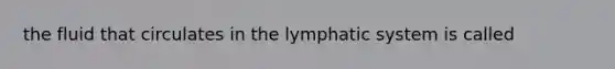 the fluid that circulates in the lymphatic system is called