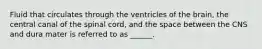 Fluid that circulates through the ventricles of the brain, the central canal of the spinal cord, and the space between the CNS and dura mater is referred to as ______.