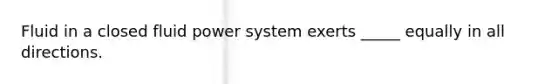 Fluid in a closed fluid power system exerts _____ equally in all directions.