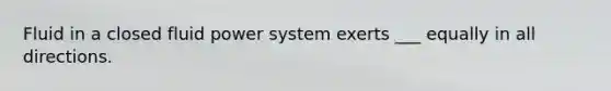 Fluid in a closed fluid power system exerts ___ equally in all directions.