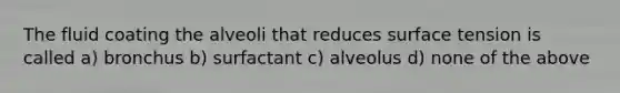 The fluid coating the alveoli that reduces surface tension is called a) bronchus b) surfactant c) alveolus d) none of the above