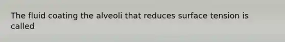 The fluid coating the alveoli that reduces surface tension is called