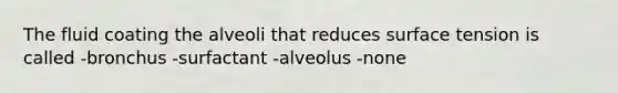 The fluid coating the alveoli that reduces surface tension is called -bronchus -surfactant -alveolus -none