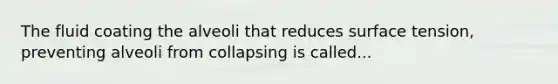 The fluid coating the alveoli that reduces surface tension, preventing alveoli from collapsing is called...