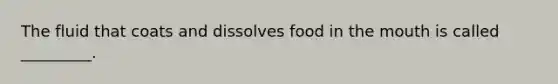 The fluid that coats and dissolves food in the mouth is called _________.