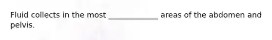 Fluid collects in the most _____________ areas of the abdomen and pelvis.