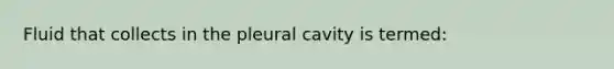 Fluid that collects in the pleural cavity is termed: