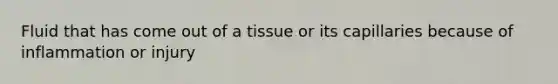 Fluid that has come out of a tissue or its capillaries because of inflammation or injury