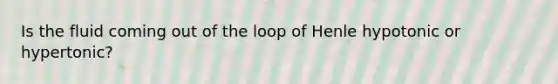 Is the fluid coming out of the loop of Henle hypotonic or hypertonic?