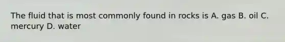 The fluid that is most commonly found in rocks is A. gas B. oil C. mercury D. water